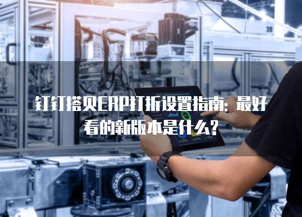 钉钉搭贝ERP打折设置指南: 最好看的新版本是什么?
