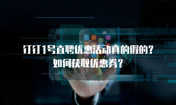 钉钉1号直聘优惠活动真的假的?如何获取优惠券?