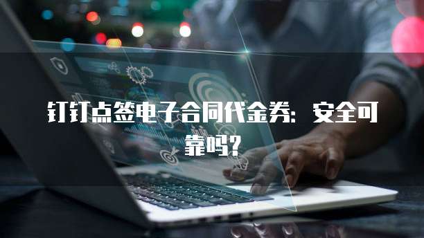 钉钉点签电子合同代金券：安全可靠吗？