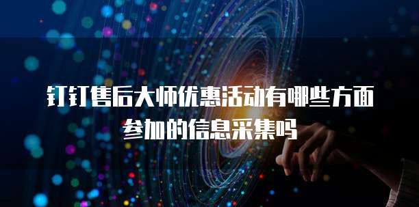 钉钉售后大师优惠活动有哪些方面参加的信息采集吗