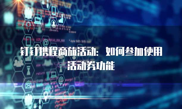 钉钉携程商旅活动:如何参加使用活动券功能