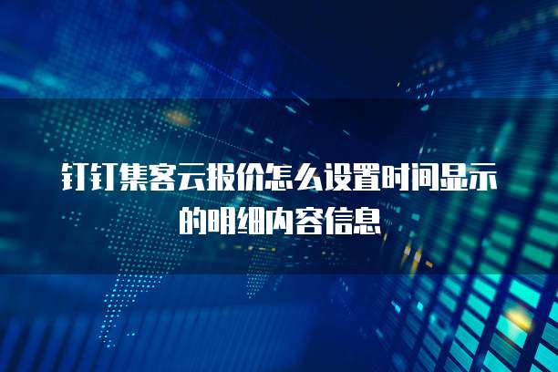 钉钉集客云报价怎么设置时间显示的明细内容信息