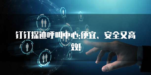 钉钉探迹呼叫中心:便宜、安全又高效!