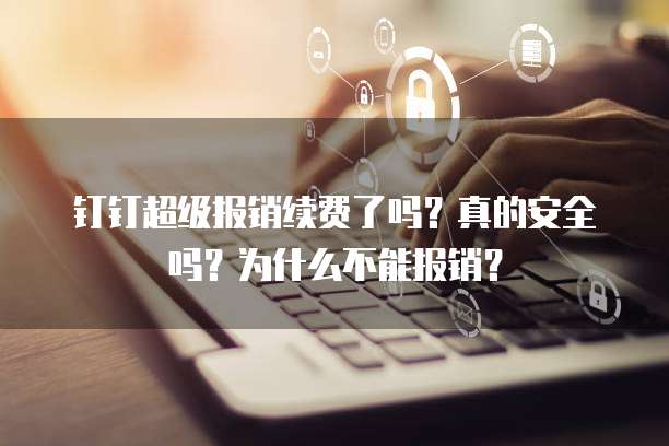 钉钉超级报销续费了吗?真的安全吗?为什么不能报销?