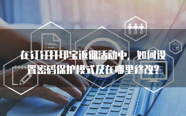 在钉钉打印宝返佣活动中,如何设置密码保护模式及在哪里修改?