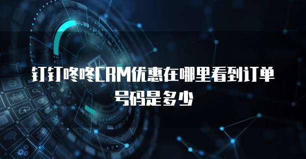 钉钉咚咚CRM优惠在哪里看到订单号码是多少
