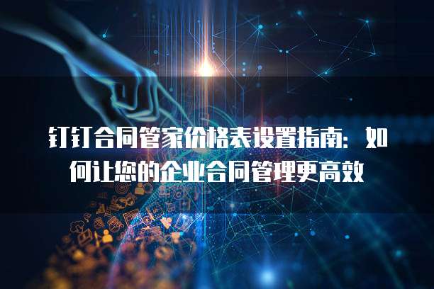 钉钉合同管家价格表设置指南:如何让您的企业合同管理更高效