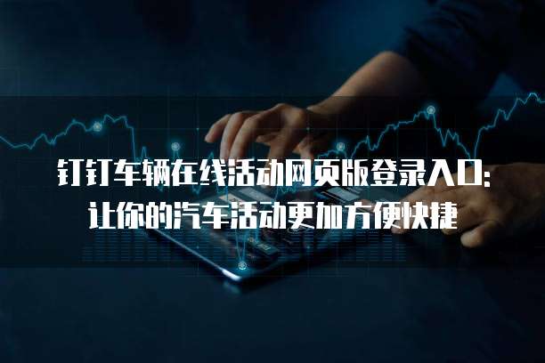钉钉车辆在线活动网页版登录入口: 让你的汽车活动更加方便快捷
