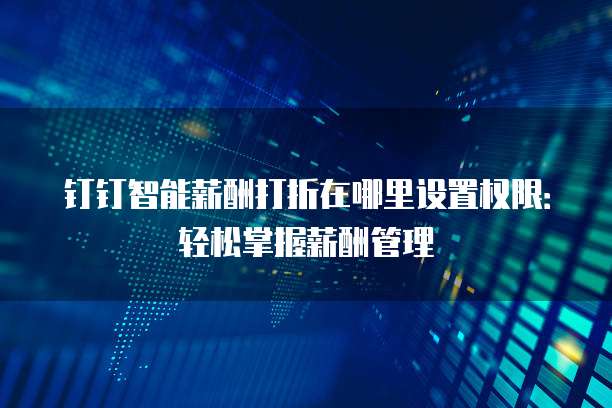 钉钉智能薪酬打折在哪里设置权限:轻松掌握薪酬管理