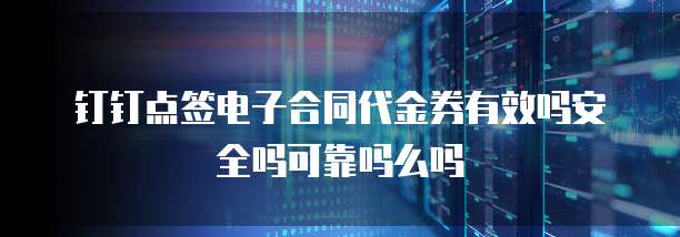钉钉点签电子合同代金券有效吗安全吗可靠吗么吗