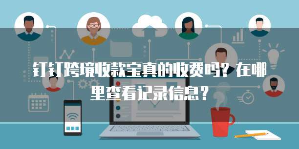 钉钉跨境收款宝真的收费吗?在哪里查看记录信息?