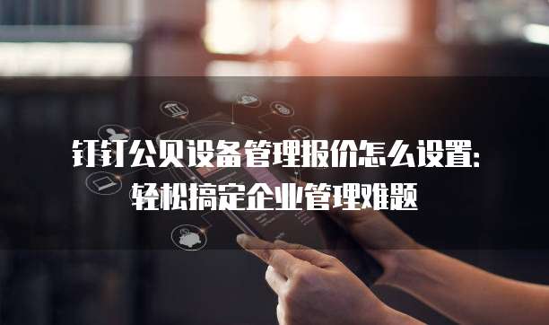 钉钉公贝设备管理报价怎么设置:轻松搞定企业管理难题