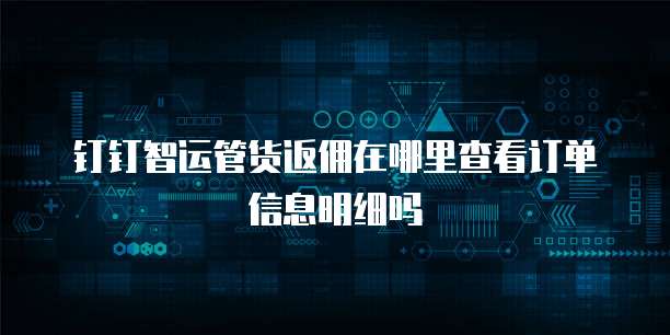 钉钉智运管货返佣在哪里查看订单信息明细吗