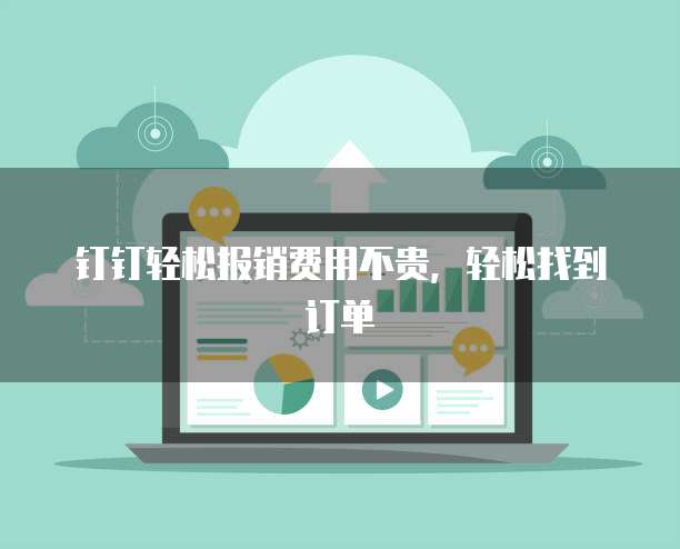 钉钉轻松报销费用不贵,轻松找到订单