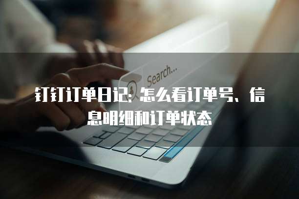 钉钉订单日记: 怎么看订单号、信息明细和订单状态