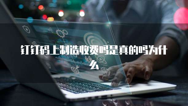 钉钉码上制造收费吗是真的吗为什么