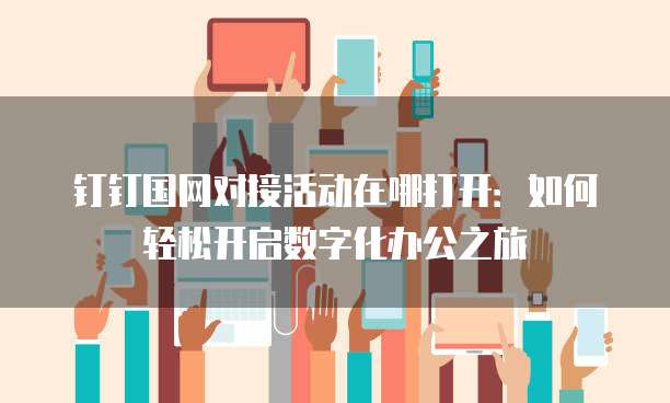 钉钉国网对接活动在哪打开：如何轻松开启数字化办公之旅