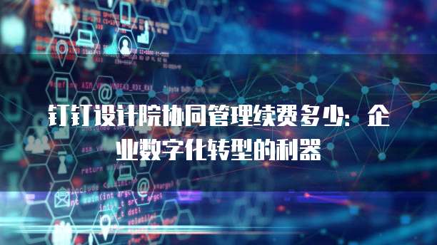 钉钉设计院协同管理续费多少:企业数字化转型的利器