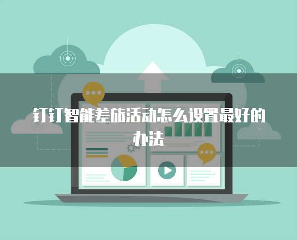 钉钉智能差旅活动怎么设置最好的办法