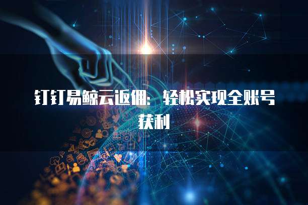 钉钉易鲸云返佣:轻松实现全账号获利