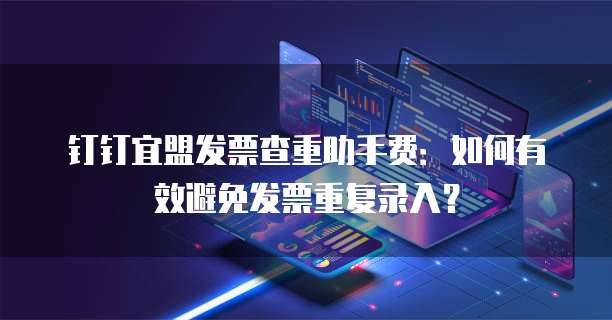 钉钉宜盟发票查重助手费:如何有效避免发票重复录入?