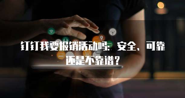 钉钉我要报销活动吗:安全、可靠还是不靠谱?