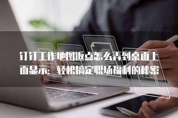 钉钉工作地图返点怎么弄到桌面上面显示:轻松搞定职场福利的秘密