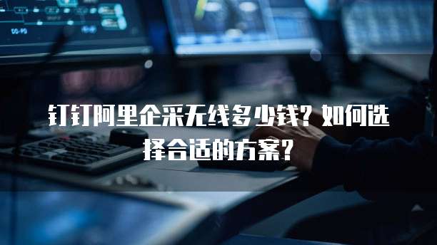 钉钉阿里企采无线多少钱?如何选择合适的方案?