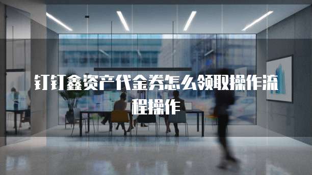 钉钉鑫资产代金券怎么领取操作流程操作