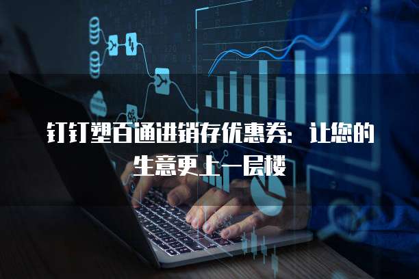 钉钉塑百通进销存优惠券:让您的生意更上一层楼