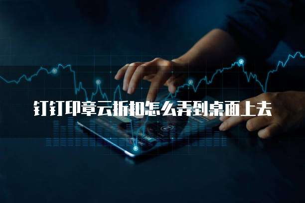 钉钉印章云折扣怎么弄到桌面上去