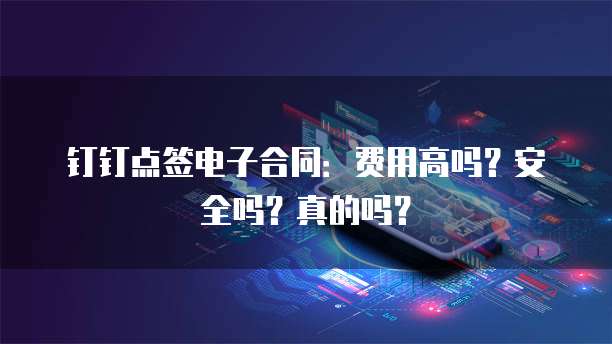 钉钉点签电子合同：费用高吗？安全吗？真的吗？