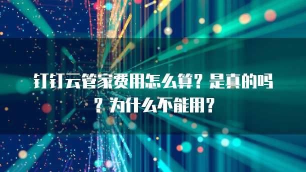 钉钉云管家费用怎么算?是真的吗?为什么不能用?