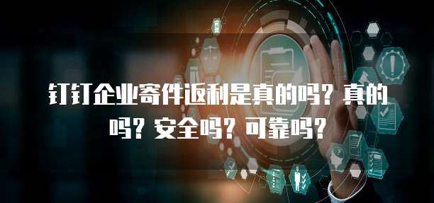 钉钉企业寄件返利是真的吗？真的吗？安全吗？可靠吗？