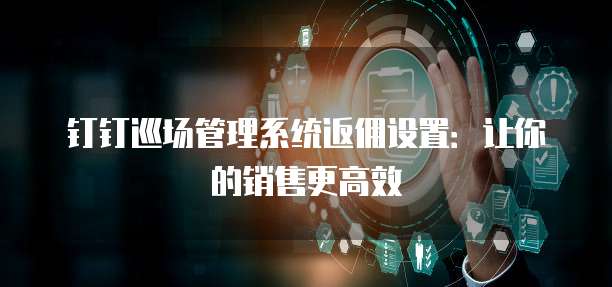 钉钉巡场管理系统返佣设置:让你的销售更高效