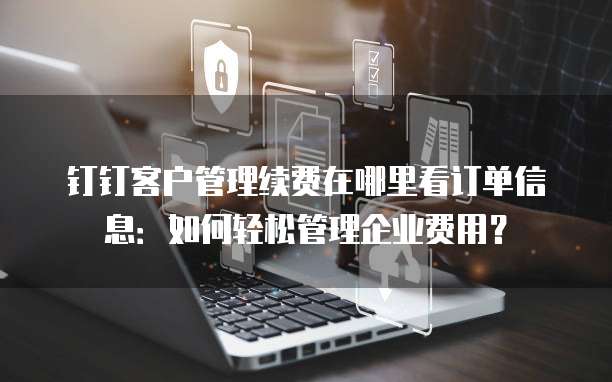 钉钉客户管理续费在哪里看订单信息:如何轻松管理企业费用?