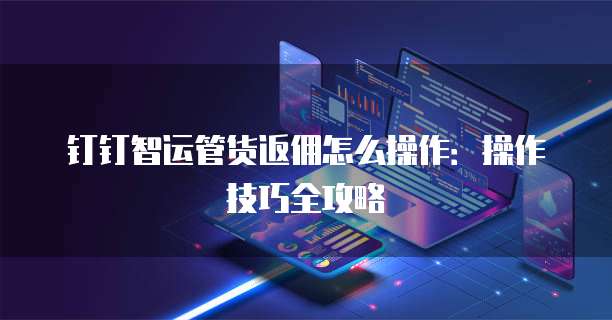 钉钉智运管货返佣怎么操作:操作技巧全攻略