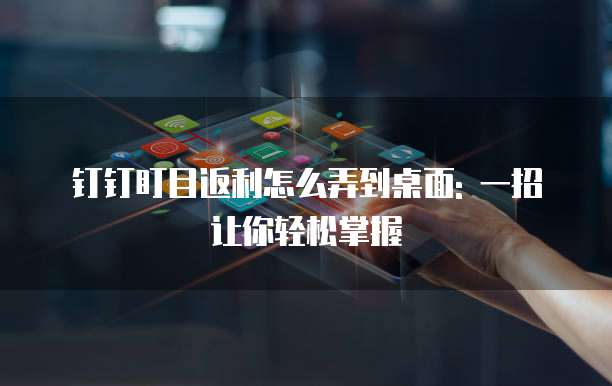 钉钉盯目返利怎么弄到桌面: 一招让你轻松掌握