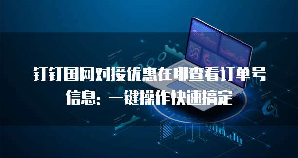 钉钉国网对接优惠在哪查看订单号信息: 一键操作快速搞定