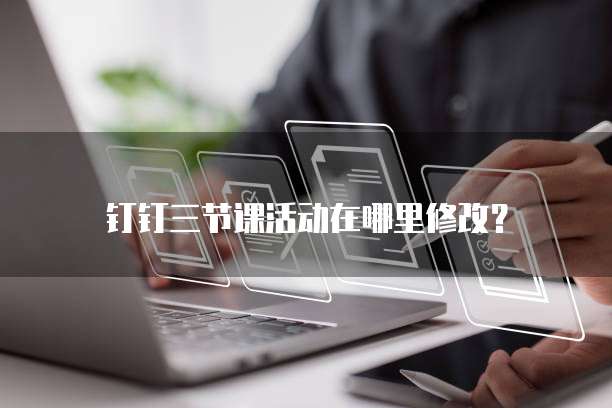 钉钉三节课活动在哪里修改?