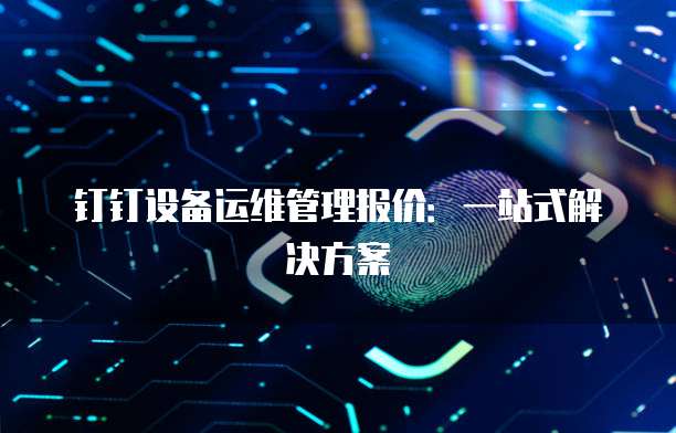 钉钉设备运维管理报价:一站式解决方案