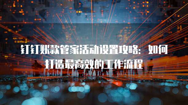 钉钉账款管家活动设置攻略:如何打造最高效的工作流程
