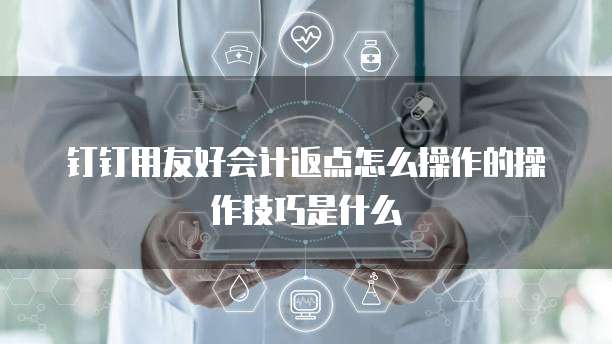 钉钉用友好会计返点怎么操作的操作技巧是什么