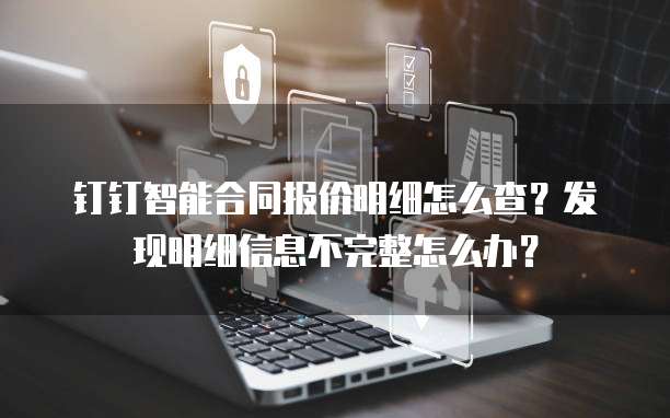 钉钉智能合同报价明细怎么查?发现明细信息不完整怎么办?