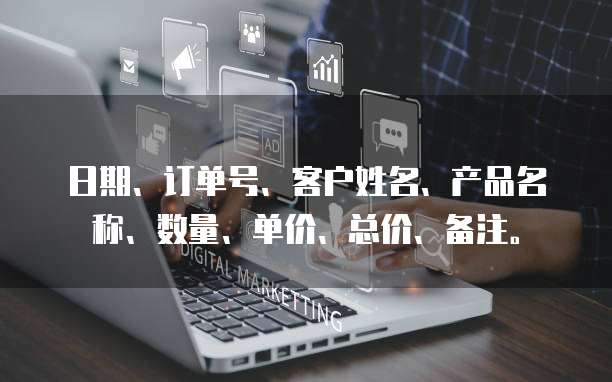 日期、订单号、客户姓名、产品名称、数量、单价、总价、备注。