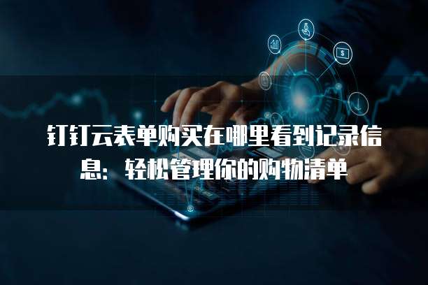 钉钉云表单购买在哪里看到记录信息:轻松管理你的购物清单