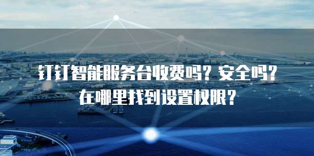 钉钉智能服务台收费吗?安全吗?在哪里找到设置权限?