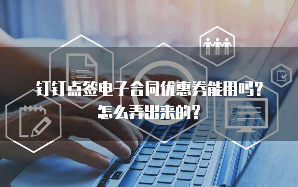 钉钉点签电子合同优惠券能用吗?怎么弄出来的?