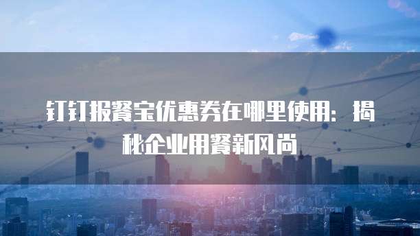 钉钉报餐宝优惠券在哪里使用:揭秘企业用餐新风尚