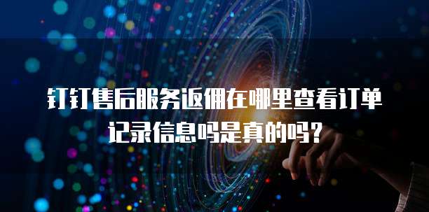 钉钉售后服务返佣在哪里查看订单记录信息吗是真的吗？